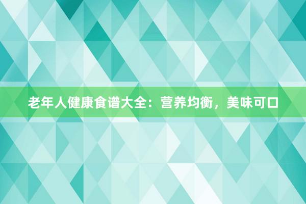 老年人健康食谱大全：营养均衡，美味可口